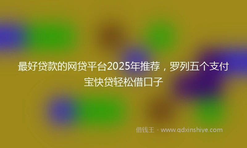 最好贷款的网贷平台2025年推荐，罗列五个支付宝快贷轻松借口子