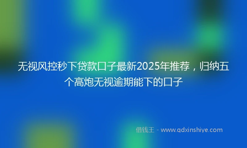 无视风控秒下贷款口子最新2025年推荐，归纳五个高炮无视逾期能下的口子