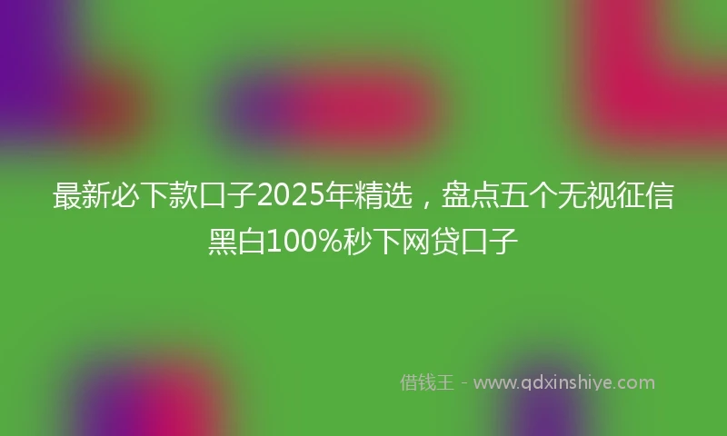最新必下款口子2025年精选，盘点五个无视征信黑白100%秒下网贷口子