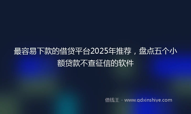 最容易下款的借贷平台2025年推荐，盘点五个小额贷款不查征信的软件