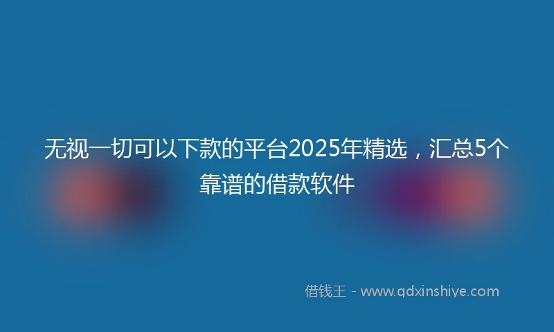 无视一切可以下款的平台2025年精选，汇总5个靠谱的借款软件
