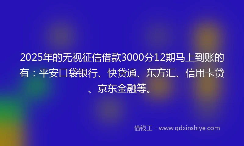 2025年的无视征信借款3000分12期马上到账的有：平安口袋银行、快贷通、东方汇、信用卡贷、京东金融等。