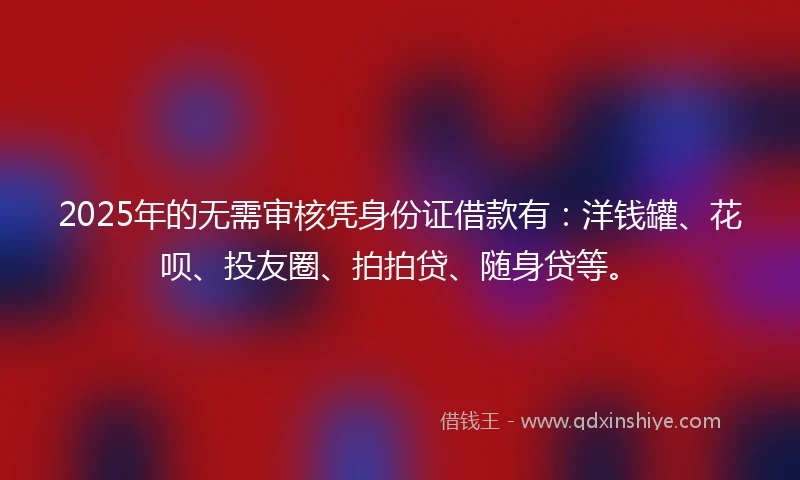 2025年的无需审核凭身份证借款有：洋钱罐、花呗、投友圈、拍拍贷、随身贷等。