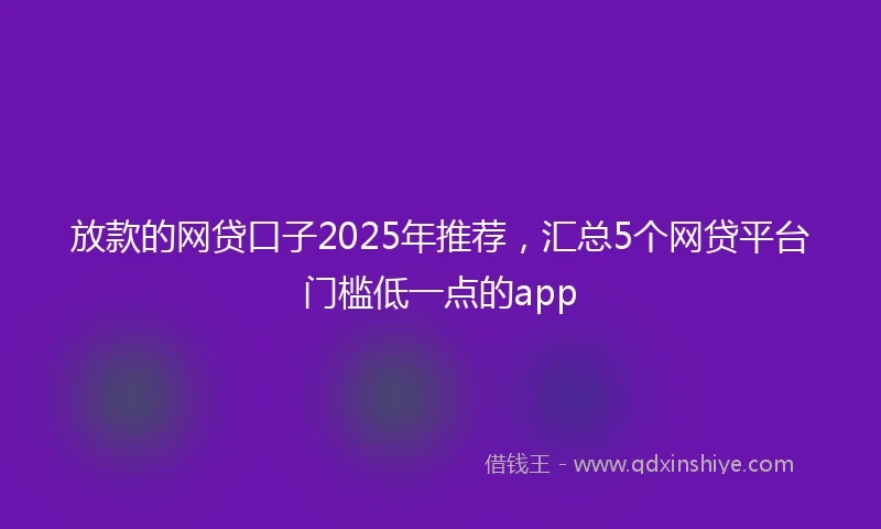 放款的网贷口子2025年推荐，汇总5个网贷平台门槛低一点的app