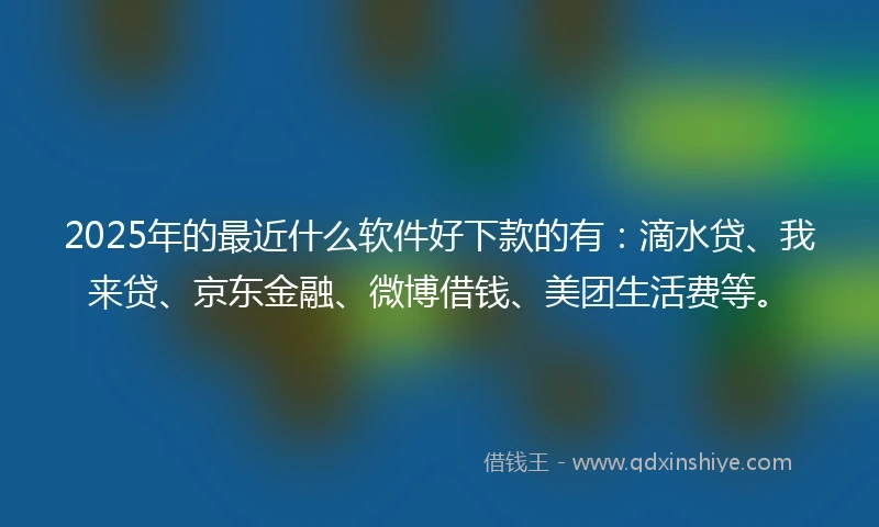2025年的最近什么软件好下款的有:滴水贷、我来贷、京东金融、微博借钱、美团生活费等。