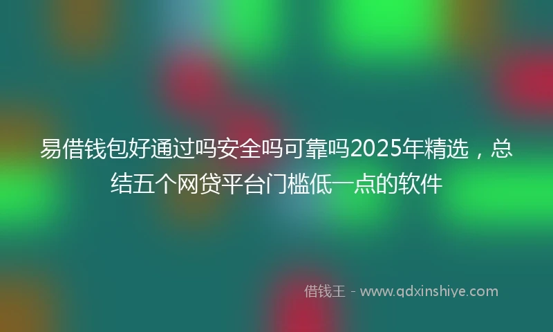 易借钱包好通过吗安全吗可靠吗2025年精选，总结五个网贷平台门槛低一点的软件