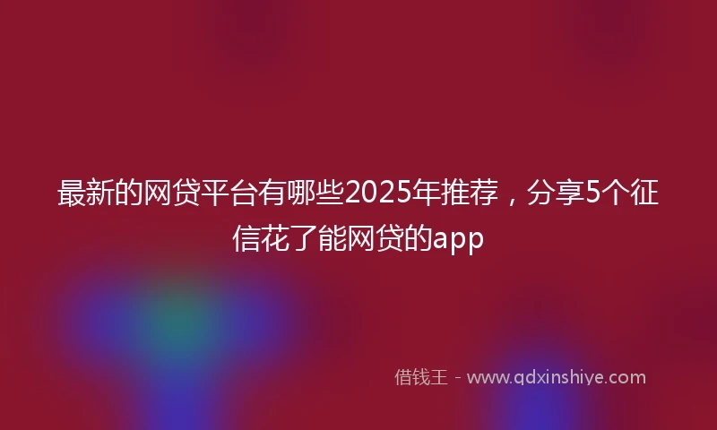 最新的网贷平台有哪些2025年推荐，分享5个征信花了能网贷的app