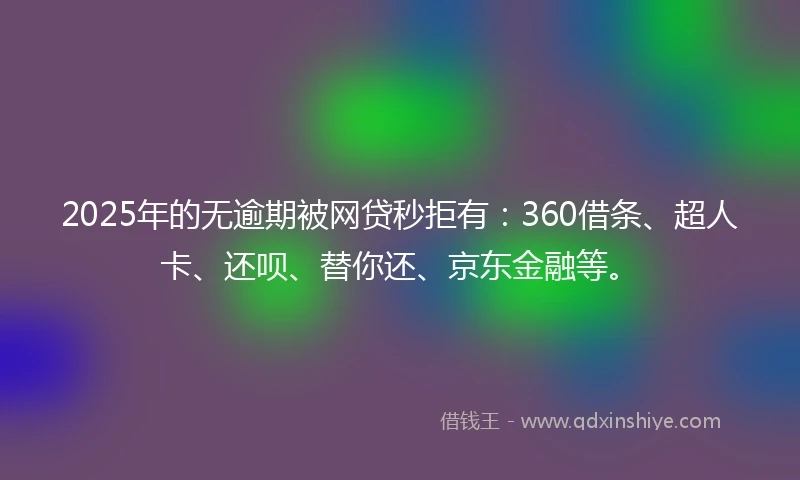 2025年的无逾期被网贷秒拒有：360借条、超人卡、还呗、替你还、京东金融等。