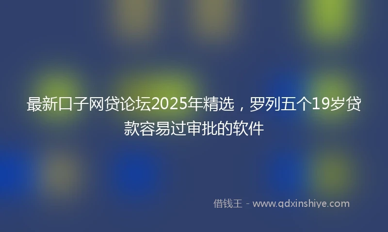 最新口子网贷论坛2025年精选，罗列五个19岁贷款容易过审批的软件