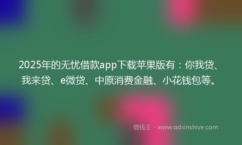 2025年的无忧借款app下载苹果版有：你我贷、我来贷、e微贷、中原消费金融、小花钱包等。