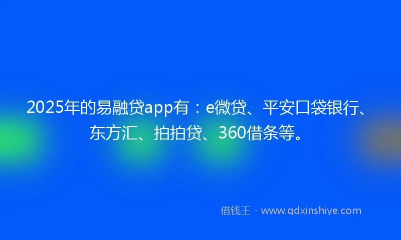 2025年的易融贷app有：e微贷、平安口袋银行、东方汇、拍拍贷、360借条等。