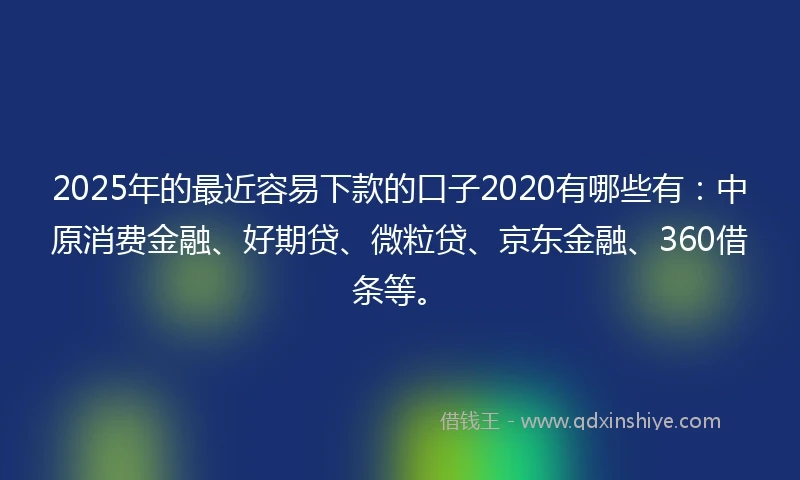2025年的最近容易下款的口子2020有哪些有：中原消费金融、好期贷、微粒贷、京东金融、360借条等。
