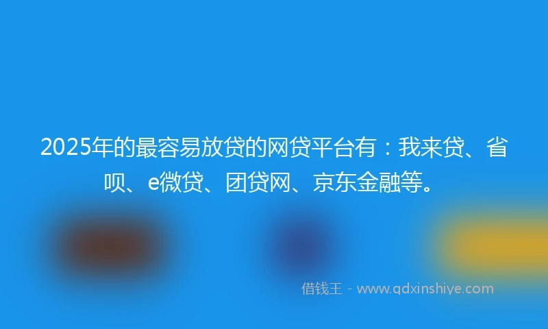 2025年的最容易放贷的网贷平台有：我来贷、省呗、e微贷、团贷网、京东金融等。
