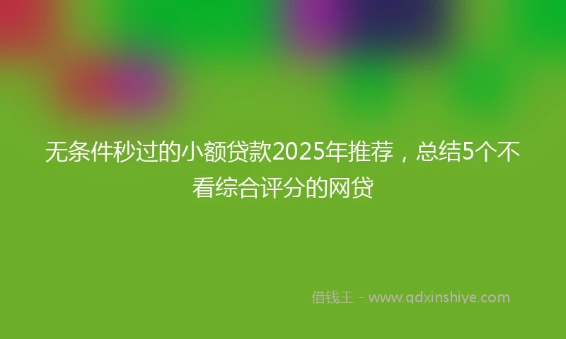 无条件秒过的小额贷款2025年推荐，总结5个不看综合评分的网贷