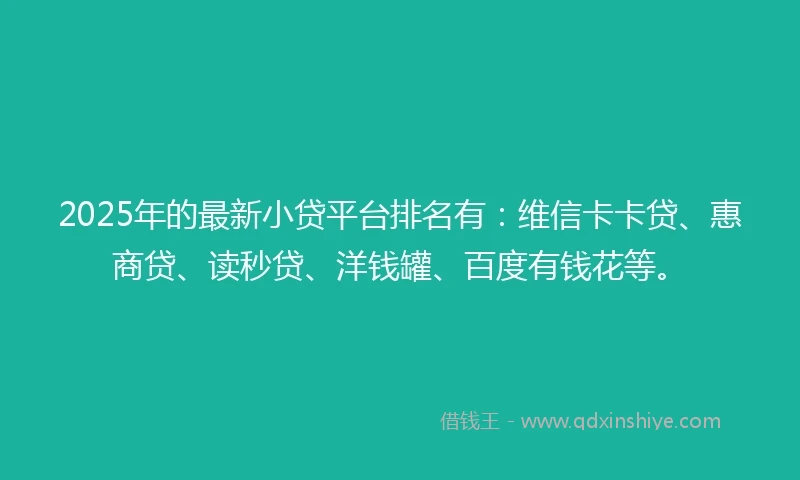 2025年的最新小贷平台排名有：维信卡卡贷、惠商贷、读秒贷、洋钱罐、百度有钱花等。