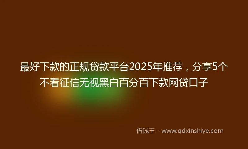 最好下款的正规贷款平台2025年推荐，分享5个不看征信无视黑白百分百下款网贷口子