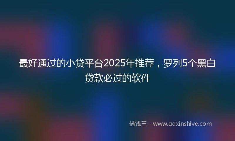 最好通过的小贷平台2025年推荐，罗列5个黑白贷款必过的软件