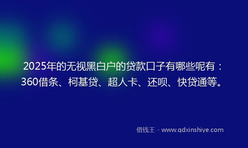 2025年的无视黑白户的贷款口子有哪些呢有：360借条、柯基贷、超人卡、还呗、快贷通等。