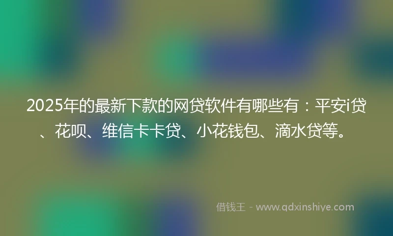 2025年的最新下款的网贷软件有哪些有：平安i贷、花呗、维信卡卡贷、小花钱包、滴水贷等。