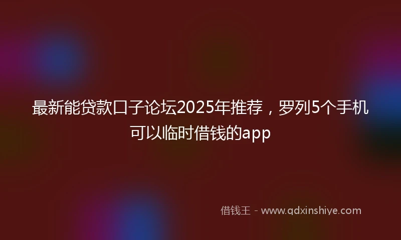 最新能贷款口子论坛2025年推荐，罗列5个手机可以临时借钱的app
