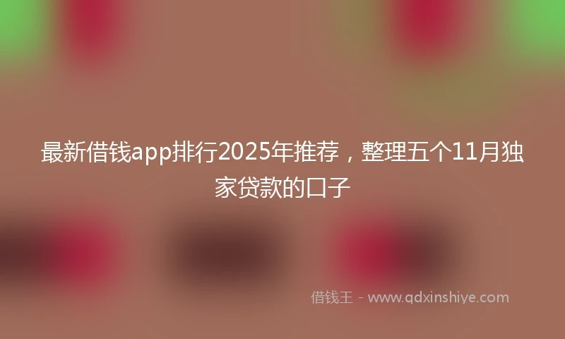 最新借钱app排行2025年推荐，整理五个11月独家贷款的口子