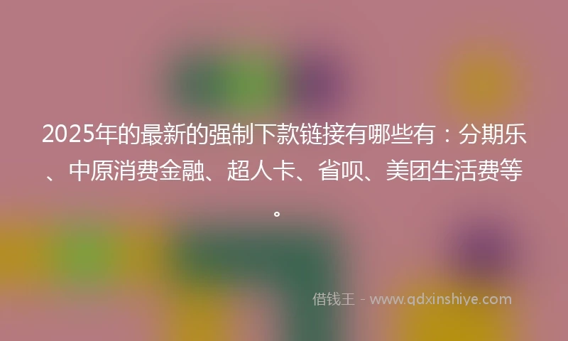 2025年的最新的强制下款链接有哪些有:分期乐、中原消费金融、超人卡、省呗、美团生活费等。