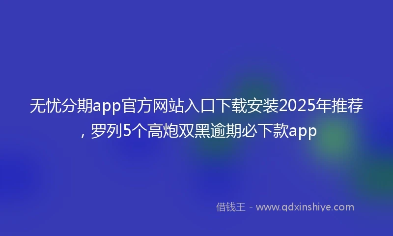 无忧分期app官方网站入口下载安装2025年推荐，罗列5个高炮双黑逾期必下款app