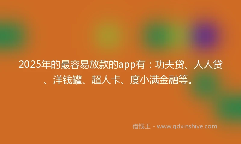 2025年的最容易放款的app有：功夫贷、人人贷、洋钱罐、超人卡、度小满金融等。