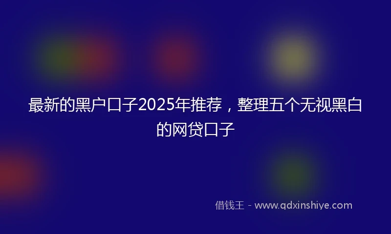 最新的黑户口子2025年推荐，整理五个无视黑白的网贷口子