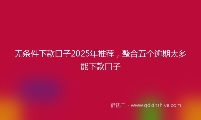 无条件下款口子2025年推荐，整合五个逾期太多能下款口子