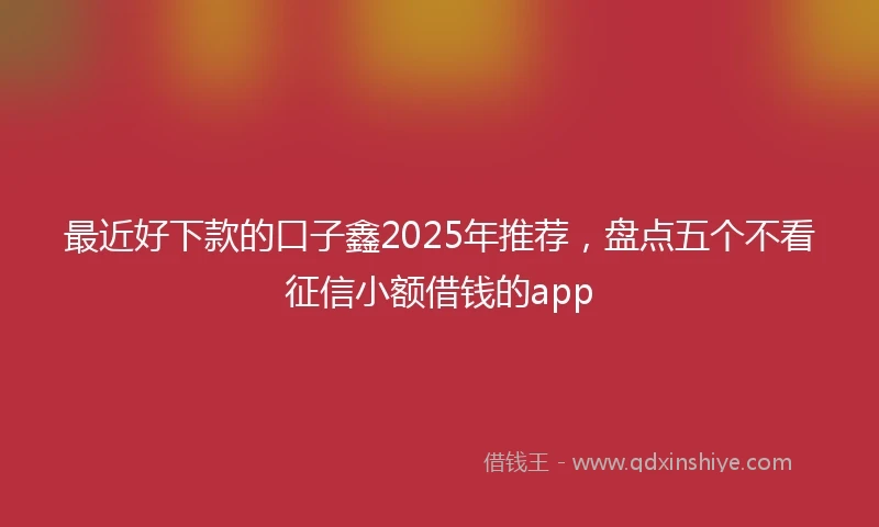 最近好下款的口子鑫2025年推荐,盘点五个不看征信小额借钱的app