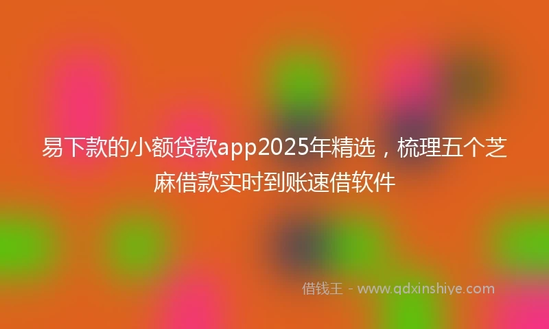 易下款的小额贷款app2025年精选，梳理五个芝麻借款实时到账速借软件