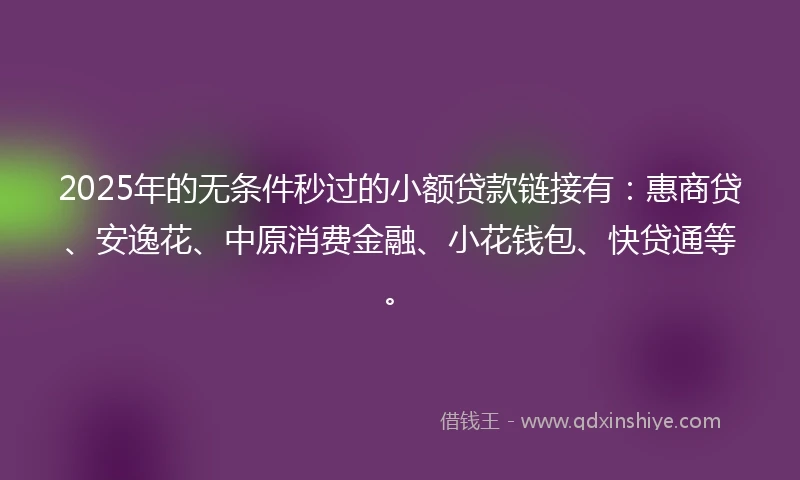 2025年的无条件秒过的小额贷款链接有：惠商贷、安逸花、中原消费金融、小花钱包、快贷通等。