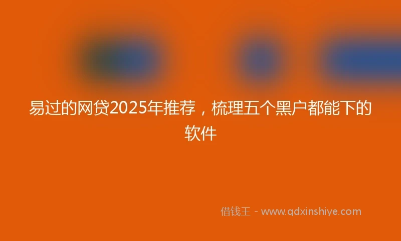 易过的网贷2025年推荐，梳理五个黑户都能下的软件