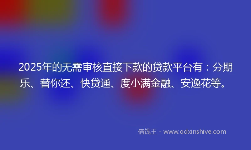 2025年的无需审核直接下款的贷款平台有:分期乐、替你还、快贷通、度小满金融、安逸花等。