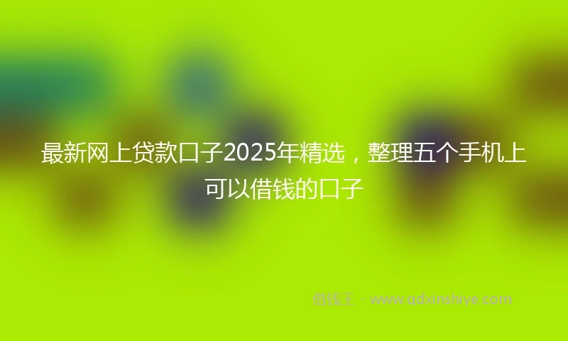 最新网上贷款口子2025年精选，整理五个手机上可以借钱的口子