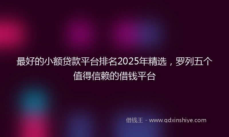 最好的小额贷款平台排名2025年精选，罗列五个值得信赖的借钱平台