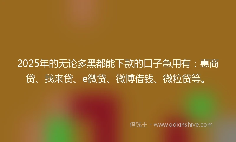 2025年的无论多黑都能下款的口子急用有：惠商贷、我来贷、e微贷、微博借钱、微粒贷等。