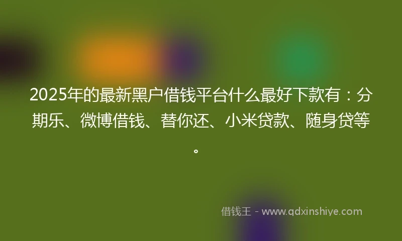 2025年的最新黑户借钱平台什么最好下款有：分期乐、微博借钱、替你还、小米贷款、随身贷等。