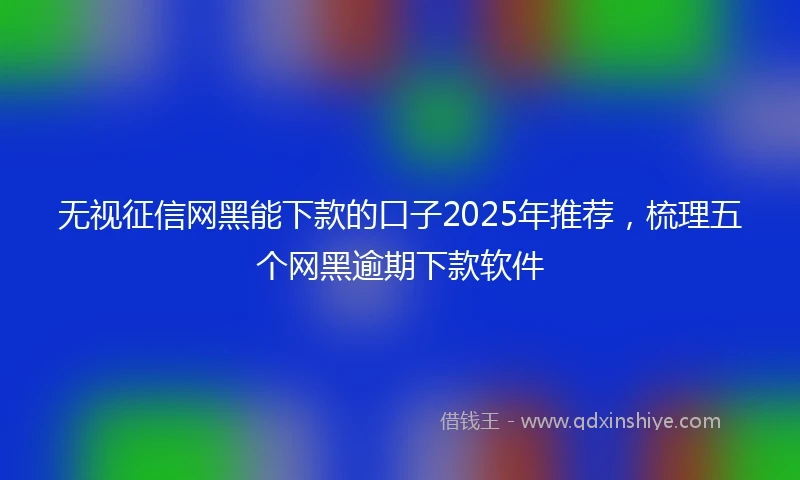 无视征信网黑能下款的口子2025年推荐，梳理五个网黑逾期下款软件
