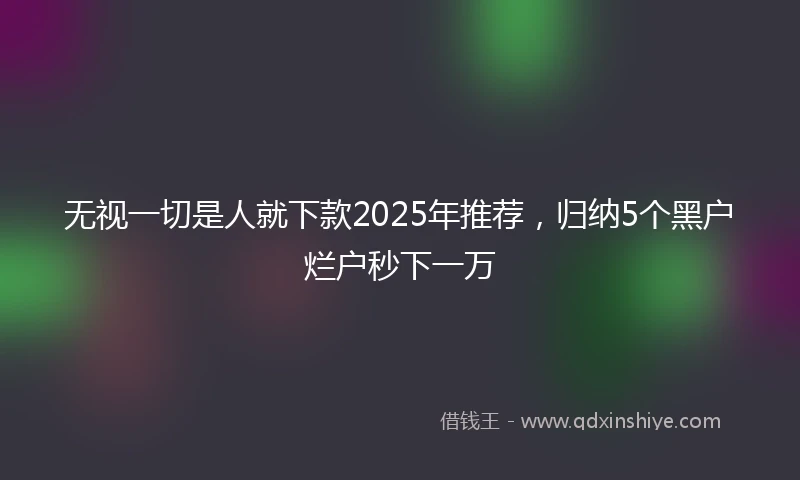 无视一切是人就下款2025年推荐,归纳5个黑户烂户秒下一万