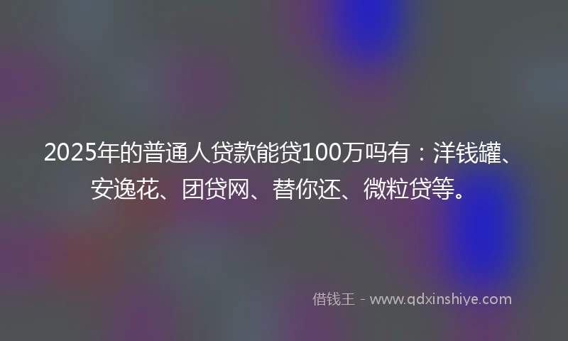 2025年的普通人贷款能贷100万吗有:洋钱罐、安逸花、团贷网、替你还、微粒贷等。