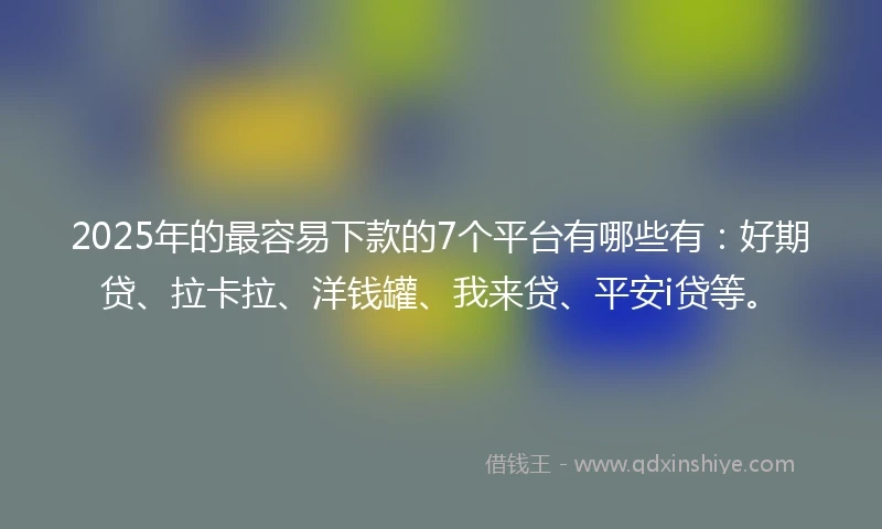 2025年的最容易下款的7个平台有哪些有：好期贷、拉卡拉、洋钱罐、我来贷、平安i贷等。