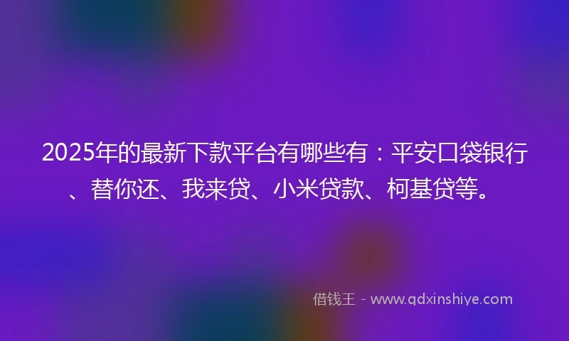 2025年的最新下款平台有哪些有：平安口袋银行、替你还、我来贷、小米贷款、柯基贷等。