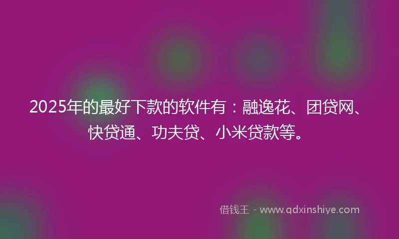 2025年的最好下款的软件有：融逸花、团贷网、快贷通、功夫贷、小米贷款等。