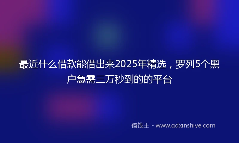 最近什么借款能借出来2025年精选，罗列5个黑户急需三万秒到的的平台