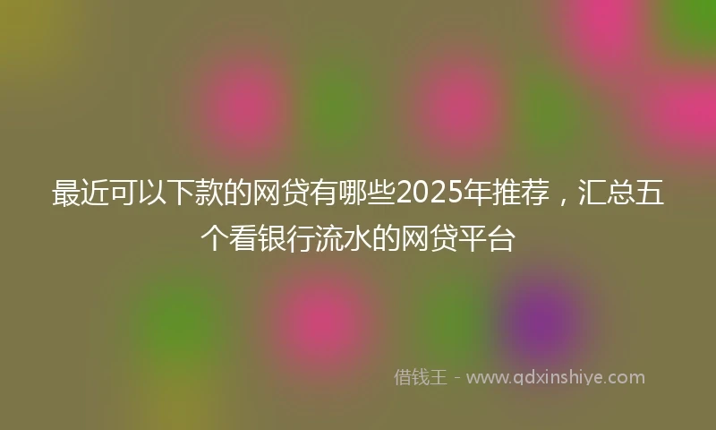 最近可以下款的网贷有哪些2025年推荐,汇总五个看银行流水的网贷平台