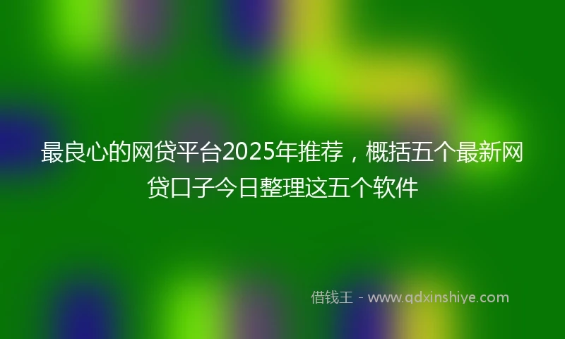 最良心的网贷平台2025年推荐,概括五个最新网贷口子今日整理这五个软件