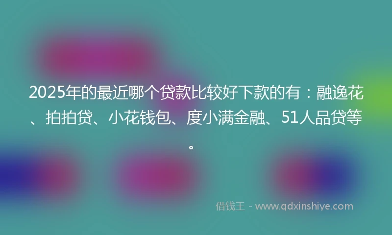 2025年的最近哪个贷款比较好下款的有：融逸花、拍拍贷、小花钱包、度小满金融、51人品贷等。