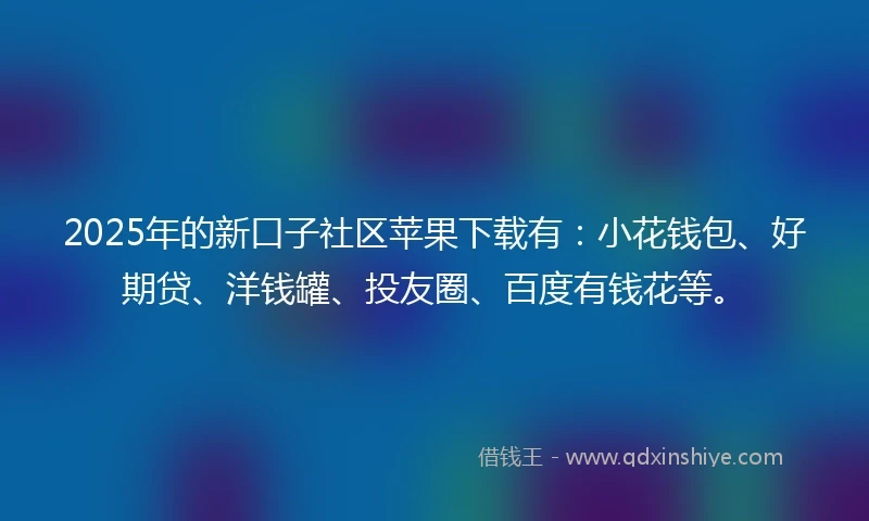 2025年的新口子社区苹果下载有:小花钱包、好期贷、洋钱罐、投友圈、百度有钱花等。